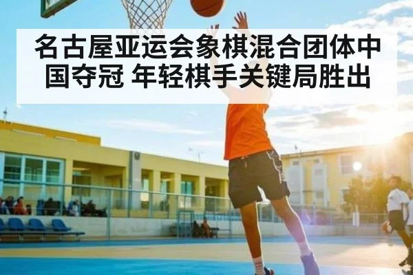 名古屋亚运会象棋混合团体中国夺冠 年轻棋手关键局胜出